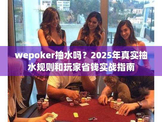 wepoker抽水吗?2025年真实抽水规则和玩家省钱实战指南 wepoker抽水吗?2025年真实抽水规则和玩家省钱实战指南