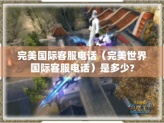完美国际客服电话(完美世界国际客服电话)是多少? 完美国际客服电话(完美世界国际客服电话)是多少?
