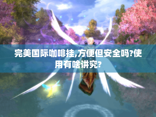 完美国际咖啡挂,方便但安全吗?使用有啥讲究?