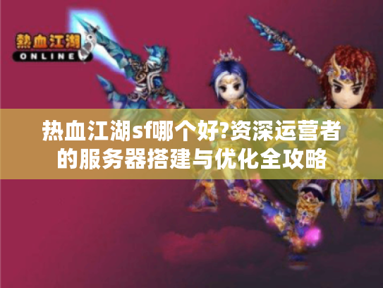 热血江湖sf哪个好?资深运营者的服务器搭建与优化全攻略 热血江湖sf哪个好?资深运营者的服务器搭建与优化全攻略