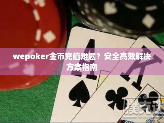 wepoker金币充值难题?安全高效解决方案指南 wepoker金币充值难题?安全高效解决方案指南