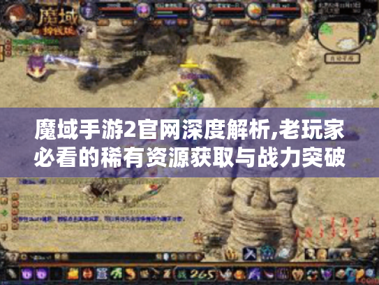 魔域手游2官网深度解析,老玩家必看的稀有资源获取与战力突破秘籍 魔域手游2官网深度解析,老玩家必看的稀有资源获取与战力突破秘籍