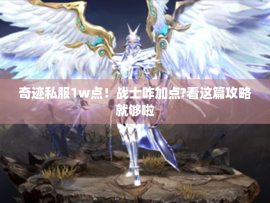 奇迹私服1w点!战士咋加点?看这篇攻略就够啦 奇迹私服1w点!战士咋加点?看这篇攻略就够啦