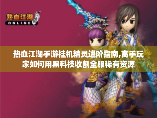 热血江湖手游挂机精灵进阶指南,高手玩家如何用黑科技收割全服稀有资源 热血江湖手游挂机精灵进阶指南,高手玩家如何用黑科技收割全服稀有资源