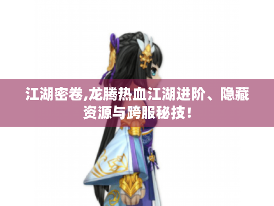 江湖密卷,龙腾热血江湖进阶、隐藏资源与跨服秘技! 江湖密卷,龙腾热血江湖进阶、隐藏资源与跨服秘技!