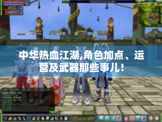 中华热血江湖,角色加点、运营及武器那些事儿! 中华热血江湖,角色加点、运营及武器那些事儿!