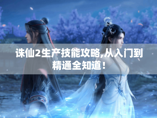 诛仙2生产技能攻略,从入门到精通全知道! 诛仙2生产技能攻略,从入门到精通全知道!