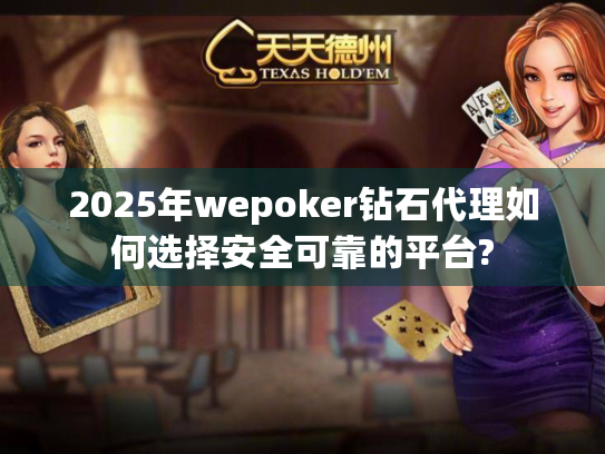 2025年wepoker钻石代理如何选择安全可靠的平台?