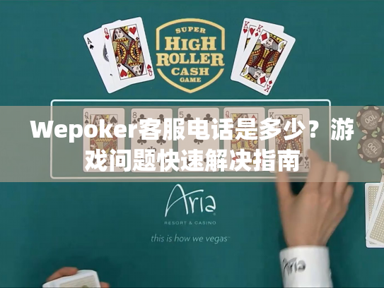 Wepoker客服电话是多少?游戏问题快速解决指南 Wepoker客服电话是多少?游戏问题快速解决指南