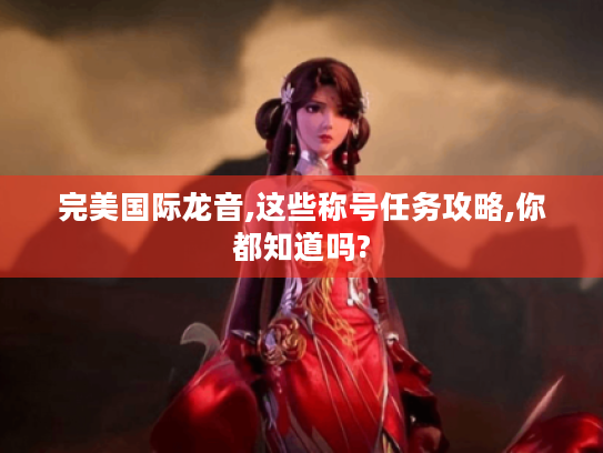 完美国际龙音,这些称号任务攻略,你都知道吗? 完美国际龙音,这些称号任务攻略,你都知道吗?