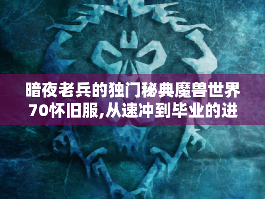 暗夜老兵的独门秘典魔兽世界70怀旧服,从速冲到毕业的进阶生存手册 暗夜老兵的独门秘典魔兽世界70怀旧服,从速冲到毕业的进阶生存手册