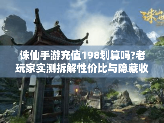 诛仙手游充值198划算吗?老玩家实测拆解性价比与隐藏收益! 诛仙手游充值198划算吗?老玩家实测拆解性价比与隐藏收益!