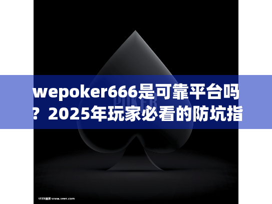 wepoker666是可靠平台吗?2025年玩家必看的防坑指南 wepoker666是可靠平台吗?2025年玩家必看的防坑指南