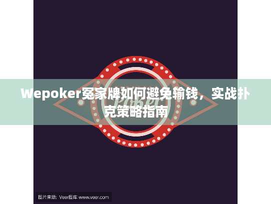 Wepoker冤家牌如何避免输钱,实战扑克策略指南 Wepoker冤家牌如何避免输钱,实战扑克策略指南