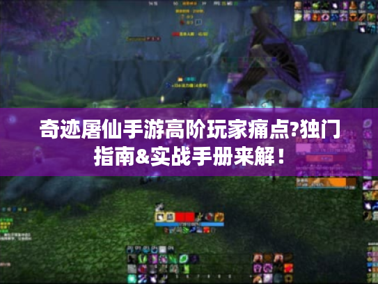 奇迹屠仙手游高阶玩家痛点?独门指南&实战手册来解! 奇迹屠仙手游高阶玩家痛点?独门指南&实战手册来解!