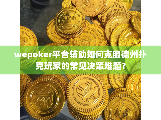 wepoker平台辅助如何克服德州扑克玩家的常见决策难题？