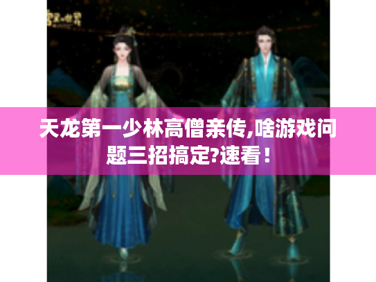 天龙第一少林高僧亲传,啥游戏问题三招搞定?速看! 天龙第一少林高僧亲传,啥游戏问题三招搞定?速看!
