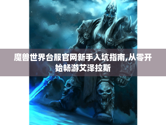 魔兽世界台服官网新手入坑指南,从零开始畅游艾泽拉斯 魔兽世界台服官网新手入坑指南,从零开始畅游艾泽拉斯