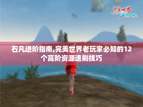 石凡进阶指南,完美世界老玩家必知的12个高阶资源速刷技巧 石凡进阶指南,完美世界老玩家必知的12个高阶资源速刷技巧