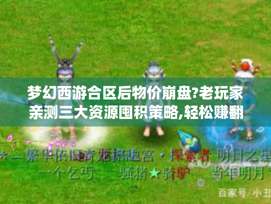 梦幻西游合区后物价崩盘?老玩家亲测三大资源囤积策略,轻松赚翻新服红利 梦幻西游合区后物价崩盘?老玩家亲测三大资源囤积策略,轻松赚翻新服红利