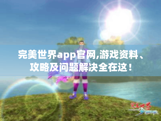 完美世界app官网,游戏资料、攻略及问题解决全在这! 完美世界app官网,游戏资料、攻略及问题解决全在这!