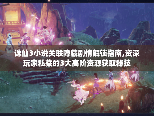 诛仙3小说关联隐藏剧情解锁指南,资深玩家私藏的3大高阶资源获取秘技 诛仙3小说关联隐藏剧情解锁指南,资深玩家私藏的3大高阶资源获取秘技