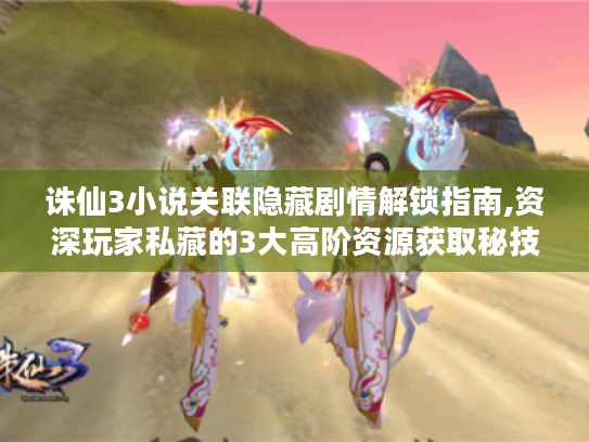 诛仙3小说关联隐藏剧情解锁指南,资深玩家私藏的3大高阶资源获取秘技 诛仙3小说关联隐藏剧情解锁指南,资深玩家私藏的3大高阶资源获取秘技
