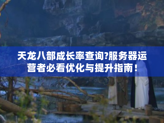 天龙八部成长率查询?服务器运营者必看优化与提升指南! 天龙八部成长率查询?服务器运营者必看优化与提升指南!