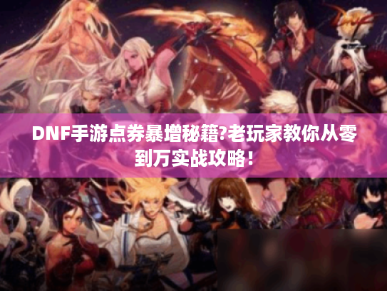 DNF手游点券暴增秘籍?老玩家教你从零到万实战攻略! DNF手游点券暴增秘籍?老玩家教你从零到万实战攻略!