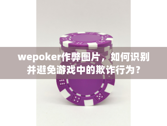 wepoker作弊图片，如何识别并避免游戏中的欺诈行为？