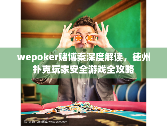 wepoker赌博案深度解读，德州扑克玩家安全游戏全攻略