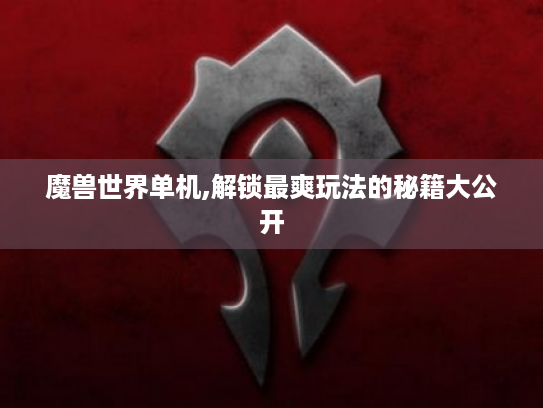 魔兽世界单机,解锁最爽玩法的秘籍大公开 魔兽世界单机,解锁最爽玩法的秘籍大公开