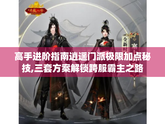 高手进阶指南逍遥门派极限加点秘技,三套方案解锁跨服霸主之路 高手进阶指南逍遥门派极限加点秘技,三套方案解锁跨服霸主之路