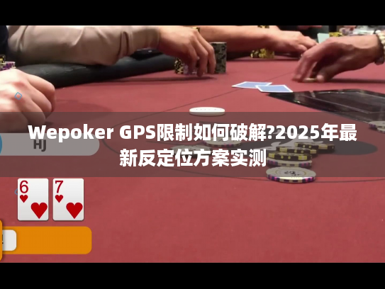 Wepoker GPS限制如何破解?2025年最新反定位方案实测 Wepoker GPS限制如何破解?2025年最新反定位方案实测