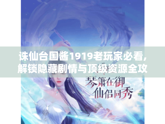 诛仙台国酱1919老玩家必看,解锁隐藏剧情与顶级资源全攻略 诛仙台国酱1919老玩家必看,解锁隐藏剧情与顶级资源全攻略