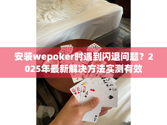 安装wepoker时遇到闪退问题？2025年最新解决方法实测有效