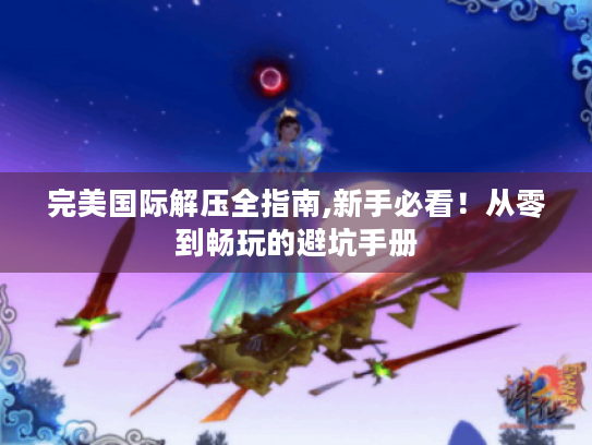 完美国际解压全指南,新手必看!从零到畅玩的避坑手册 完美国际解压全指南,新手必看!从零到畅玩的避坑手册