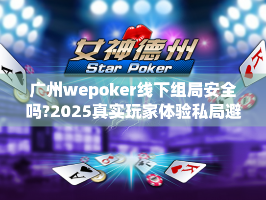 广州wepoker线下组局安全吗?2025真实玩家体验私局避坑指南