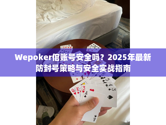 Wepoker倌账号安全吗？2025年最新防封号策略与安全实战指南