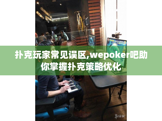 扑克玩家常见误区,wepoker吧助你掌握扑克策略优化