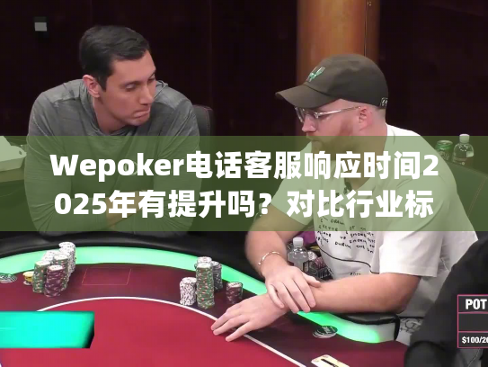 Wepoker电话客服响应时间2025年有提升吗？对比行业标准解析