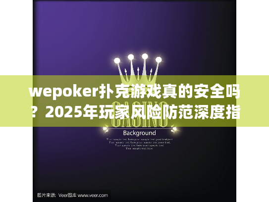 wepoker扑克游戏真的安全吗?2025年玩家风险防范深度指南 wepoker扑克游戏真的安全吗?2025年玩家风险防范深度指南