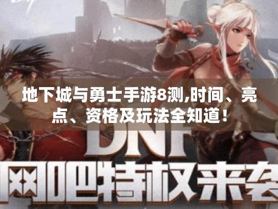 地下城与勇士手游8测,时间、亮点、资格及玩法全知道！