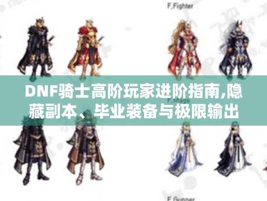 DNF骑士高阶玩家进阶指南,隐藏副本、毕业装备与极限输出实战解析