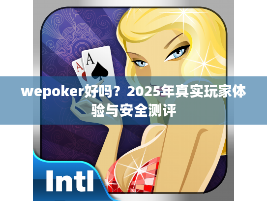 wepoker好吗？2025年真实玩家体验与安全测评
