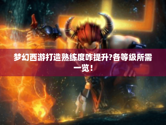 梦幻西游打造熟练度咋提升?各等级所需一览! 梦幻西游打造熟练度咋提升?各等级所需一览!