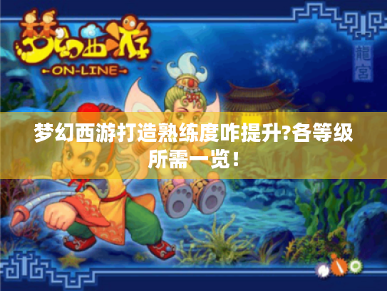 梦幻西游打造熟练度咋提升?各等级所需一览! 梦幻西游打造熟练度咋提升?各等级所需一览!