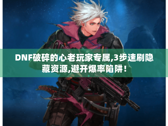 DNF破碎的心老玩家专属,3步速刷隐藏资源,避开爆率陷阱! DNF破碎的心老玩家专属,3步速刷隐藏资源,避开爆率陷阱!
