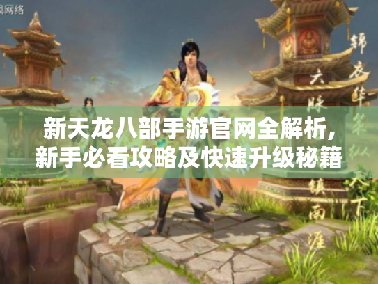 新天龙八部手游官网全解析,新手必看攻略及快速升级秘籍! 新天龙八部手游官网全解析,新手必看攻略及快速升级秘籍!