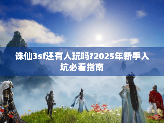 诛仙3sf还有人玩吗?2025年新手入坑必看指南 诛仙3sf还有人玩吗?2025年新手入坑必看指南